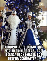  говорят: под новый год что ни пожелается - всё всегда произойдёт, всё всегда сбывается!!!