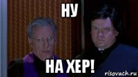 ну на хер!