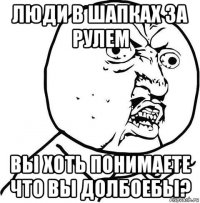 люди в шапках за рулем вы хоть понимаете что вы долбоебы?