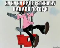 ну ну ну рр ре регина ну ну ну по погоди 