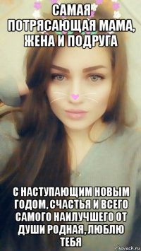 самая потрясающая мама, жена и подруга с наступающим новым годом, счастья и всего самого наилучшего от души родная, люблю тебя