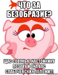 что за безобразие? щас совунью настойкину позаву и она вас слабочевских положит!