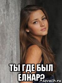  ты где был елнар?