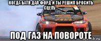 когда батя дал форд и ты решил бросить сцепу... под газ на повороте