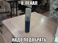 о, пенал надо подобрать