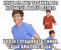 когда оп дает задание а ты не знаешь как его делать у кого спрашивать? нина, саша, амаля ксюша?