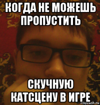 когда не можешь пропустить скучную катсцену в игре