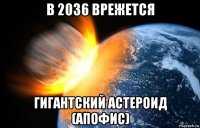 в 2036 врежется гигантский астероид (апофис)