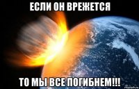 если он врежется то мы все погибнем!!!