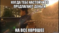 когда тебе настойчиво предлагают деньги на все хорошее
