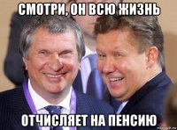 смотри, он всю жизнь отчисляет на пенсию