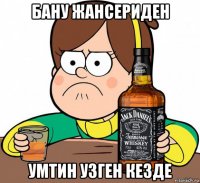 бану жансериден умтин узген кезде