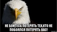  не бойтесь потерять тех,кто не побоялся потерять вас!