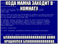 кода мамка заходит в комнату бляяяяяяяяяяяяяяяяяяяя комп крашнулся бляяяяяяяяяяяяяя