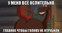 у меня всё ослительно главное чтобы голову не отрубили
