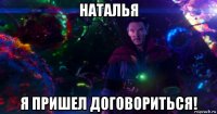 наталья я пришел договориться!