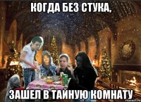 когда без стука, зашел в тайную комнату