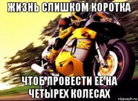 жизнь слишком коротка чтоб провести ее на четырех колесах