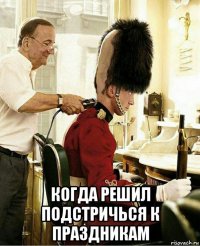  когда решил подстричься к праздникам