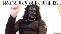 ебут вашу девчку шелюху 