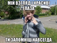 мій взгляд і красиві глаза ти запомніш навсегда
