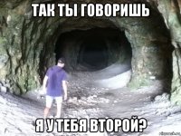 так ты говоришь я у тебя второй?