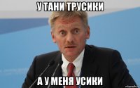 у тани трусики а у меня усики