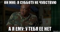 он мне: я субботу не чувствую а я ему: у тебя ее нет
