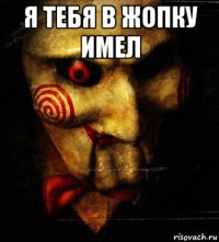 я тебя в жопку имел 