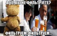 а чё, вы не фильтруете? фильтруем, фильтруем...