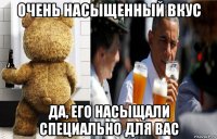 очень насыщенный вкус да, его насыщали специально для вас