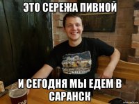 это сережа пивной и сегодня мы едем в саранск