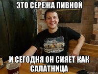 это сережа пивной и сегодня он сияет как салатница