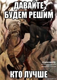 давайте будем решим кто лучше