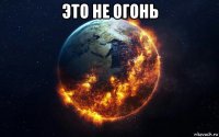 это не огонь 