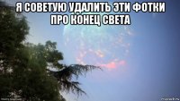 я советую удалить эти фотки про конец света 
