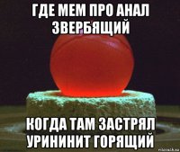 где мем про анал звербящий когда там застрял урининит горящий