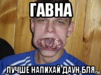 гавна лучше напихай даун бля