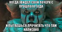 когда увидел свой почерк с прошлого года и пытаешься прочитать что там написано