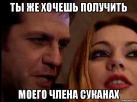 ты же хочешь получить моего члена суканах