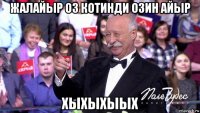 жалайыр оз котинди озин айыр хыхыхыых