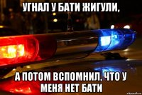угнал у бати жигули, а потом вспомнил, что у меня нет бати