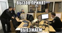 вызов принят выезжаем