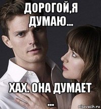 дорогой,я думаю... хах. она думает ...