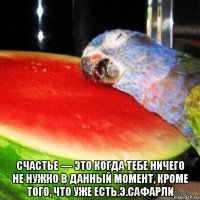  счастье — это когда тебе ничего не нужно в данный момент, кроме того, что уже есть.э.сафарли