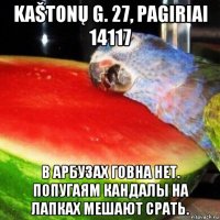 kaštonų g. 27, pagiriai 14117 в арбузах говна нет. попугаям кандалы на лапках мешают срать.