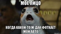 моё лицо когда какой-то м*дак фоткает мой авто