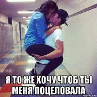 я то же хочу чтоб ты меня поцеловала