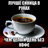 лучше синица в руках чем целый день без кофе