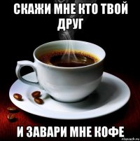 скажи мне кто твой друг и завари мне кофе